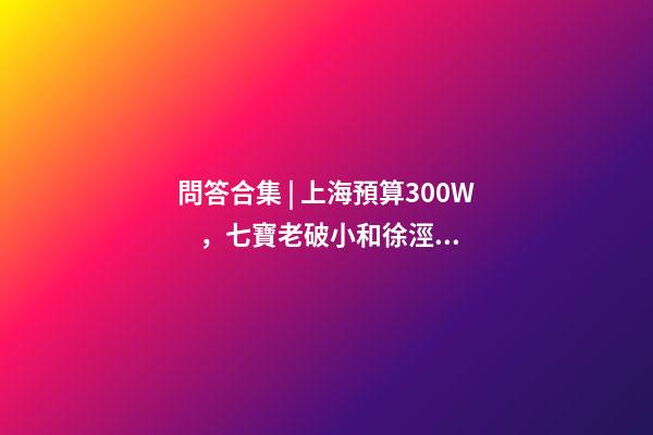 問答合集 | 上海預算300W，七寶老破小和徐涇動遷房哪個更合適？